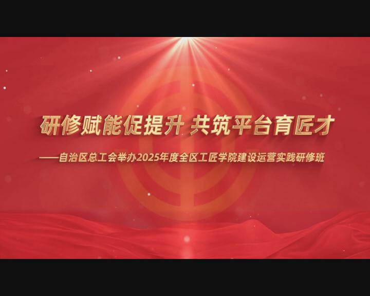 【蒙工网视】2025年第160期（总第764期）研修赋能促提升，共筑平台育匠才——自治区总工会举办2025年度全区工匠学院建设运营实践研修班