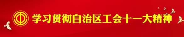 学习贯彻自治区工会十一大精神