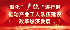 深化”产改“进行时 推动产业工人队伍建设改革纵深发展