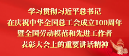 学习贯彻习近平总书记在庆祝中华全国总工会成立100周年暨全国劳动模范和先进工作者表彰大会上的重要讲话精神